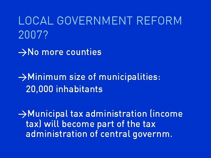 LOCAL GOVERNMENT REFORM 2007? >No more counties >Minimum size of municipalities: 20, 000 inhabitants