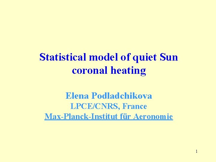 Statistical model of quiet Sun coronal heating Elena Podladchikova LPCE/CNRS, France Max-Planck-Institut für Aeronomie Statistical model of quiet Sun coronal heating Elena Podladchikova LPCE/CNRS, France Max-Planck-Institut für Aeronomie