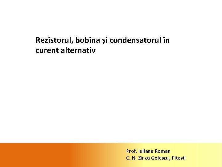 Rezistorul, bobina și condensatorul în curent alternativ Prof. Iuliana Roman C. N. Zinca Golescu,