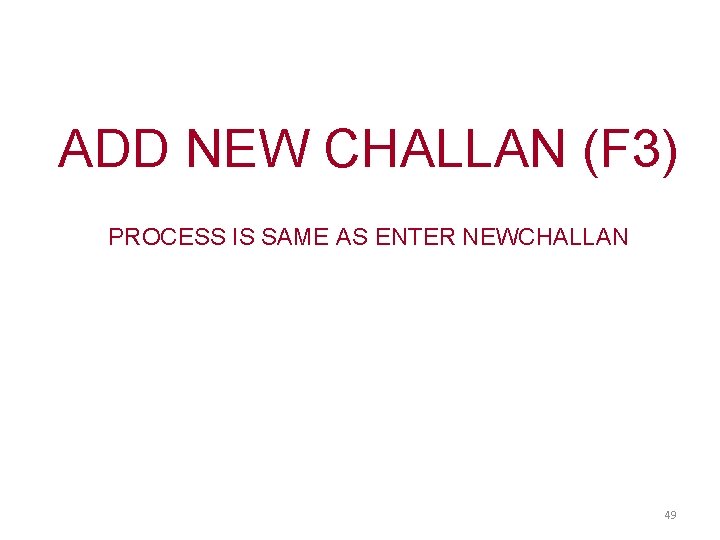 ADD NEW CHALLAN (F 3) PROCESS IS SAME AS ENTER NEWCHALLAN 49 