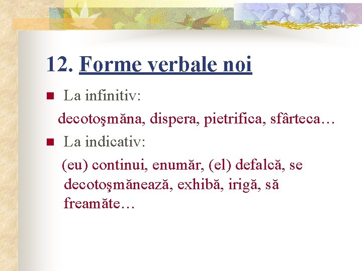 12. Forme verbale noi La infinitiv: decotoşmăna, dispera, pietrifica, sfârteca… n La indicativ: (eu)