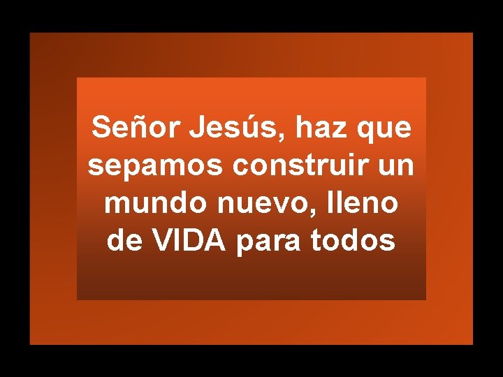 Señor Jesús, haz que sepamos construir un mundo nuevo, lleno de VIDA para todos