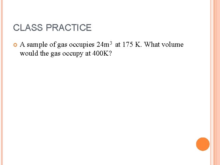 CLASS PRACTICE A sample of gas occupies 24 m 3 at 175 K. What