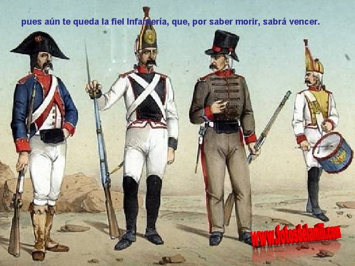 pues aún te queda la fiel Infantería, que, por saber morir, sabrá vencer. 