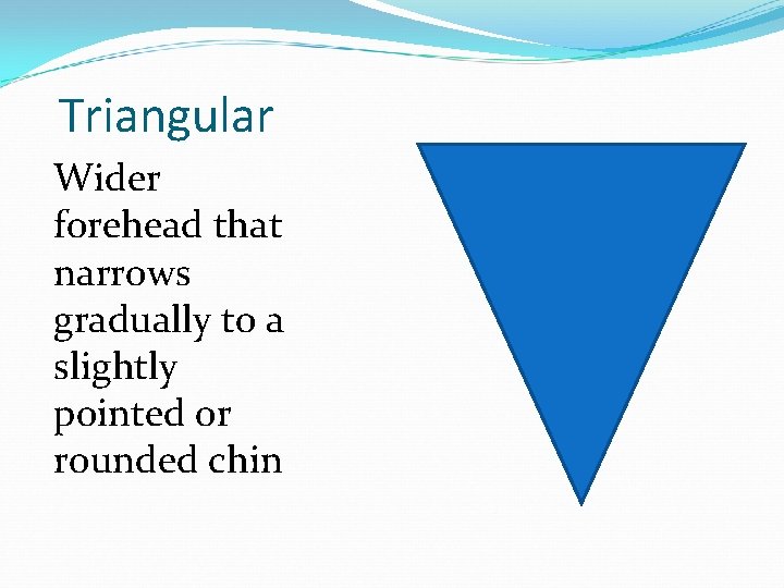 Triangular Wider forehead that narrows gradually to a slightly pointed or rounded chin 