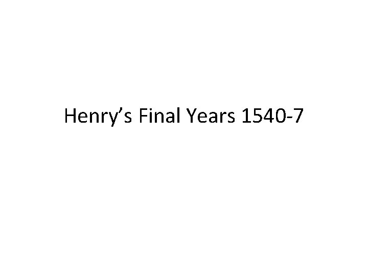 Henry’s Final Years 1540 -7 