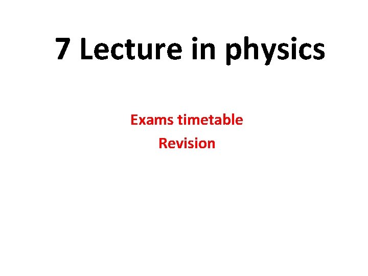 7 Lecture in physics Exams timetable Revision 
