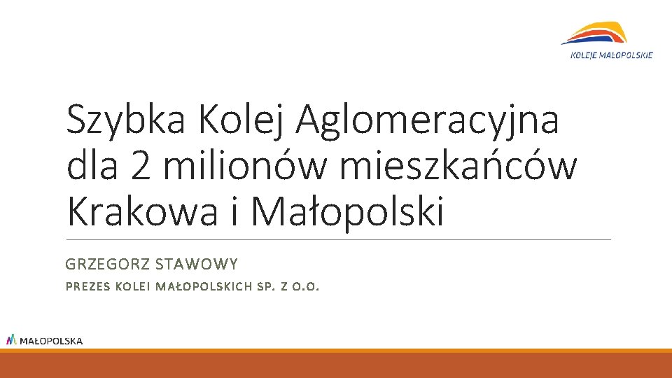 Szybka Kolej Aglomeracyjna dla 2 milionów mieszkańców Krakowa i Małopolski GRZEGORZ STAWOWY PREZES KOLEI