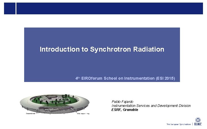 Introduction to Synchrotron Radiation 4 th EIROforum School on Instrumentation (ESI 2015) Pablo Fajardo