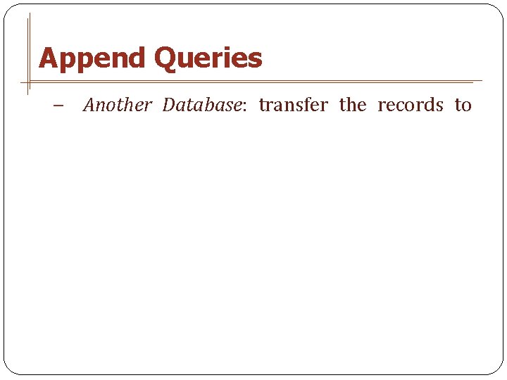 Append Queries − Another Database: transfer the records to 