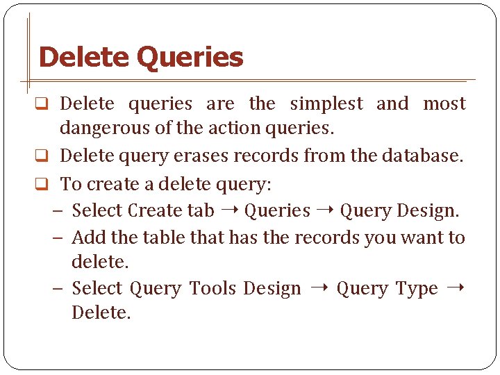 Delete Queries q Delete queries are the simplest and most dangerous of the action