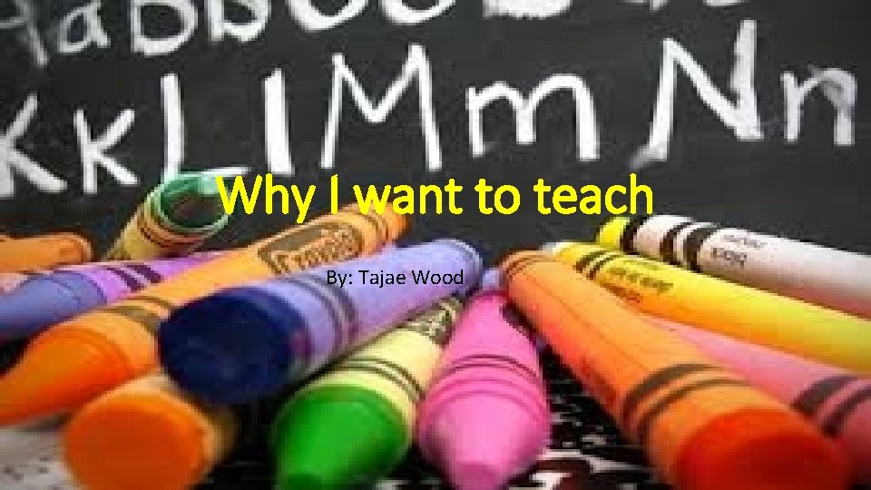 Why I want to teach By: Tajae Wood 