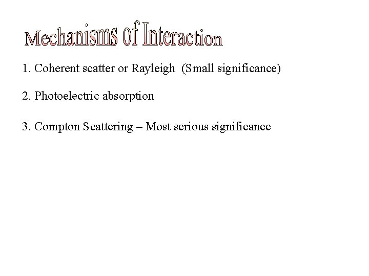 1. Coherent scatter or Rayleigh (Small significance) 2. Photoelectric absorption 3. Compton Scattering – 1. Coherent scatter or Rayleigh (Small significance) 2. Photoelectric absorption 3. Compton Scattering –