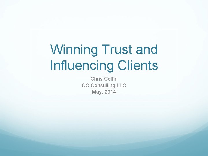 Winning Trust and Influencing Clients Chris Coffin CC Consulting LLC May, 2014 