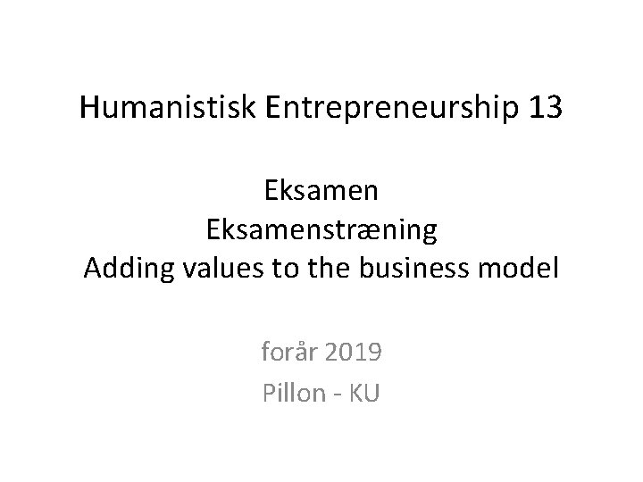 Humanistisk Entrepreneurship 13 Eksamenstræning Adding values to the business model forår 2019 Pillon -