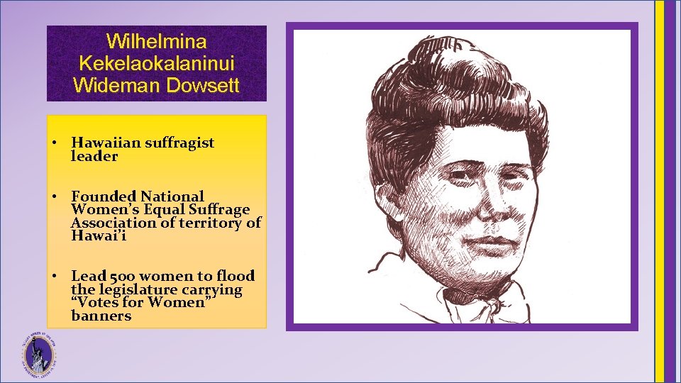 Wilhelmina Kekelaokalaninui Wideman Dowsett • Hawaiian suffragist leader • Founded National Women’s Equal Suffrage