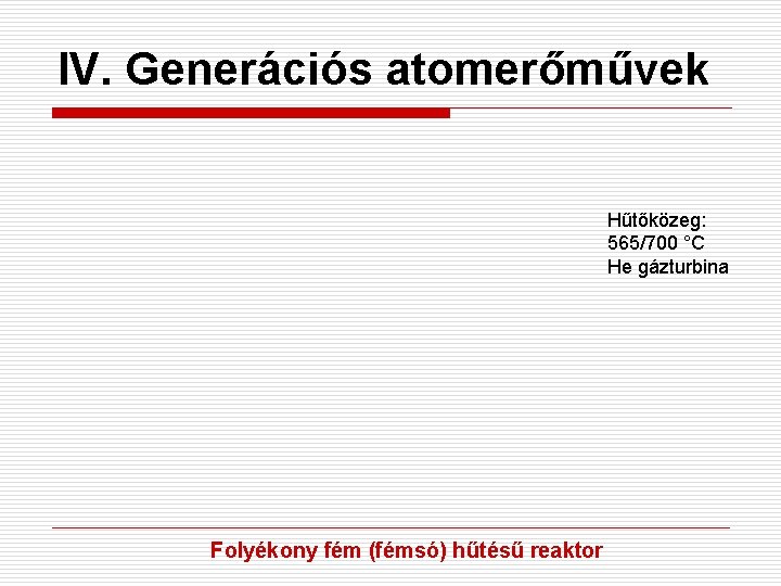 IV. Generációs atomerőművek Hűtőközeg: 565/700 °C He gázturbina Folyékony fém (fémsó) hűtésű reaktor 