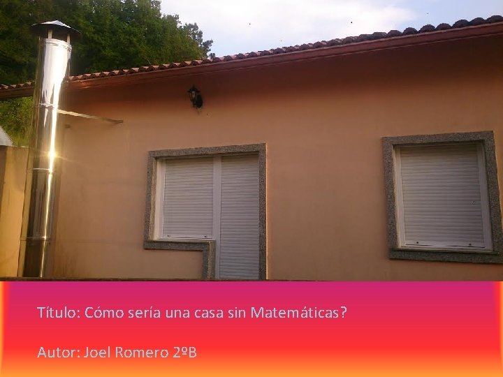 Título: Cómo sería una casa sin Matemáticas? Autor: Joel Romero 2ºB 