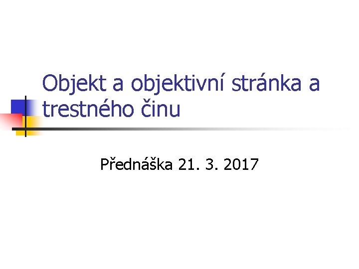 Objekt a objektivní stránka a trestného činu Přednáška 21. 3. 2017 