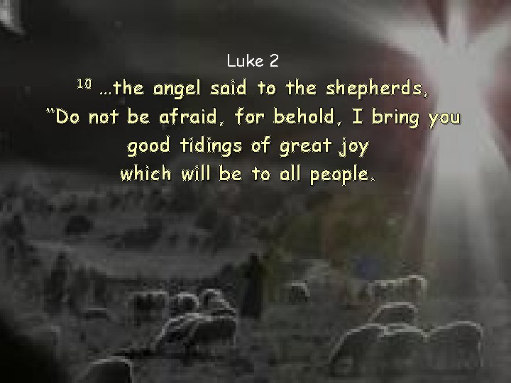 Luke 2 …the angel said to the shepherds, “Do not be afraid, for behold,