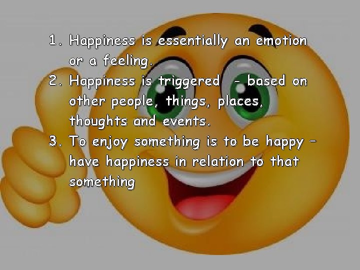 1. Happiness is essentially an emotion or a feeling. 2. Happiness is triggered -