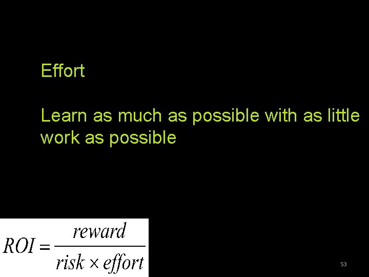Effort Learn as much as possible with as little work as possible 53 