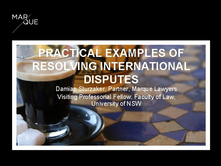 PRACTICAL EXAMPLES OF RESOLVING INTERNATIONAL DISPUTES Damian Sturzaker, Partner, Marque Lawyers Visiting Professorial Fellow,
