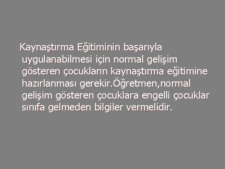 Kaynaştırma Eğitiminin başarıyla uygulanabilmesi için normal gelişim gösteren çocukların kaynaştırma eğitimine hazırlanması gerekir. Öğretmen,