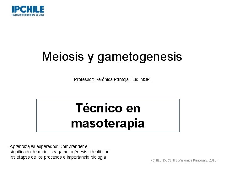 Meiosis y gametogenesis Professor: Verónica Pantoja. Lic. MSP. Técnico en masoterapia Aprendizajes esperados: Comprender