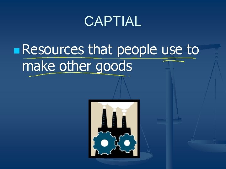 CAPTIAL n Resources that people use to make other goods 