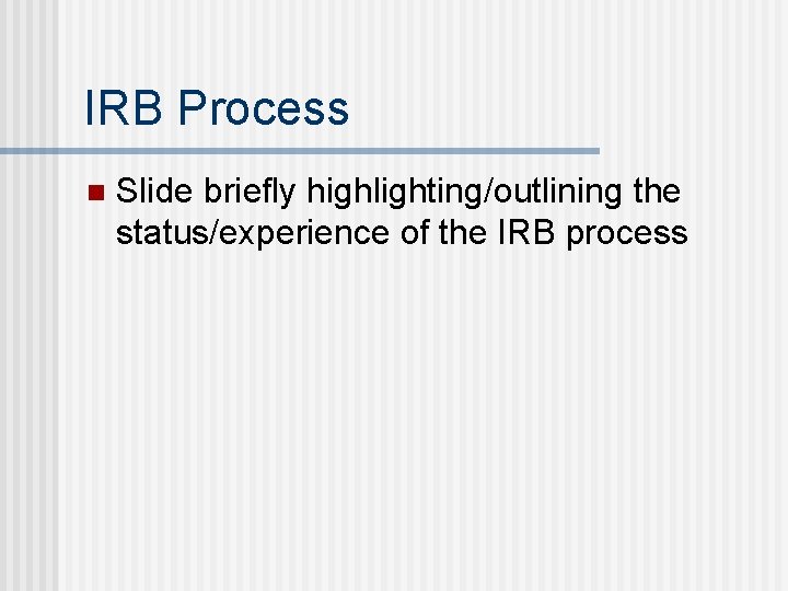 IRB Process n Slide briefly highlighting/outlining the status/experience of the IRB process 