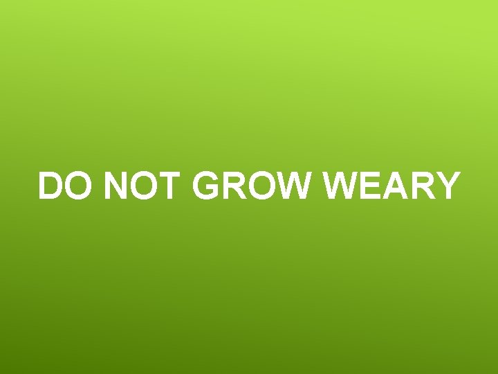 DO NOT GROW WEARY 
