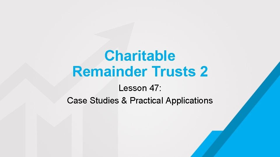 Charitable Remainder Trusts 2 Lesson 47: Case Studies & Practical Applications 