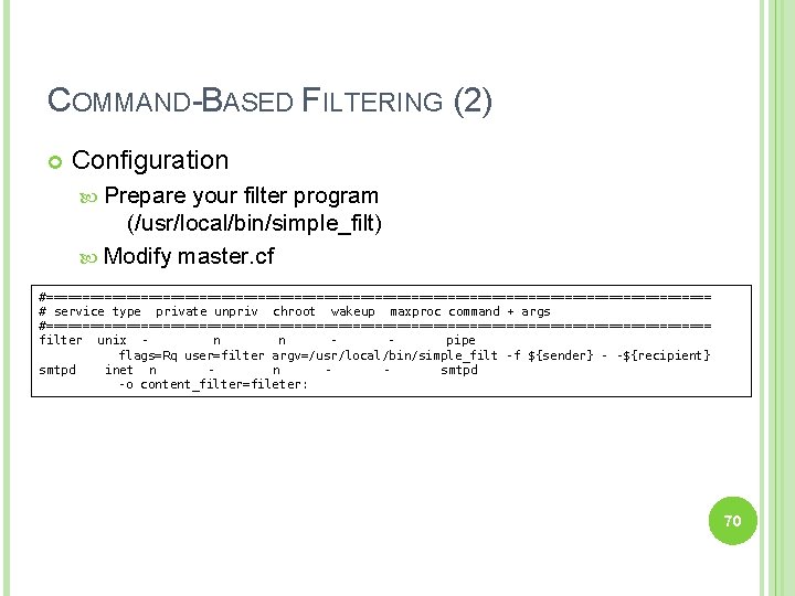 COMMAND-BASED FILTERING (2) Configuration Prepare your filter program (/usr/local/bin/simple_filt) Modify master. cf #============================================== #