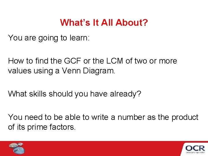 What’s It All About? You are going to learn: How to find the GCF