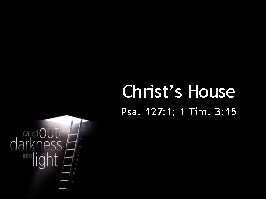 Christ’s House Psa. 127: 1; 1 Tim. 3: 15 