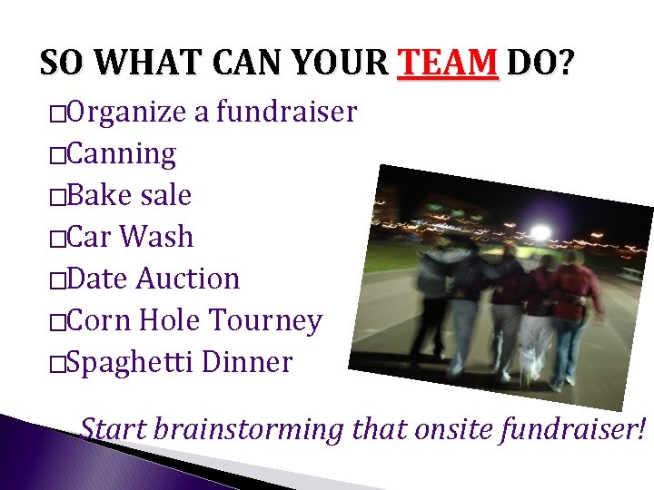 SO WHAT CAN YOUR TEAM DO? �Organize a fundraiser �Canning �Bake sale �Car Wash SO WHAT CAN YOUR TEAM DO? �Organize a fundraiser �Canning �Bake sale �Car Wash
