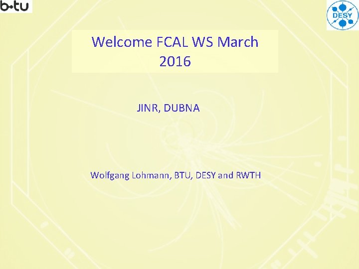 Welcome FCAL WS March 2016 JINR, DUBNA Wolfgang Lohmann, BTU, DESY and RWTH 