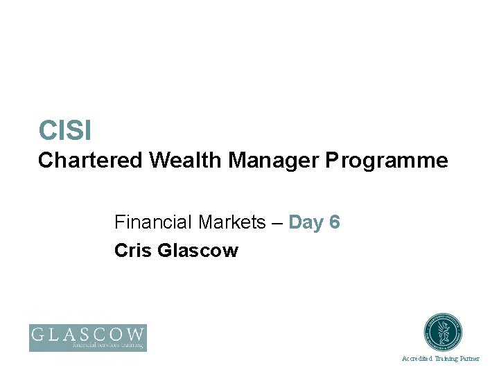 CISI Chartered Wealth Manager Programme Financial Markets – Day 6 Cris Glascow Accredited Training