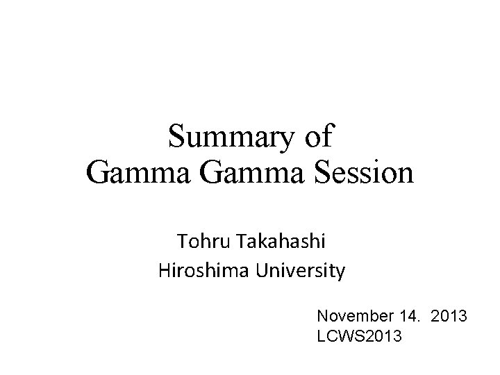 Summary of Gamma Session Tohru Takahashi Hiroshima University November 14. 2013 LCWS 2013 