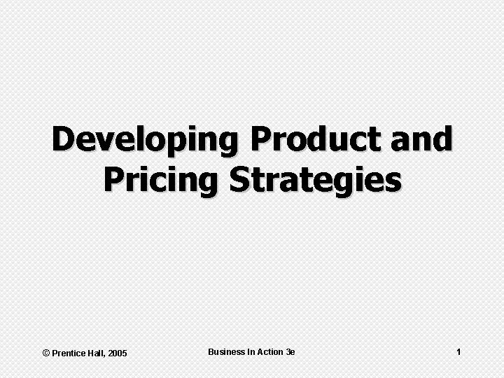 Developing Product and Pricing Strategies © Prentice Hall, 2005 Business In Action 3 e