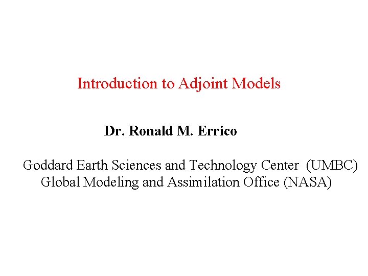 Introduction to Adjoint Models Dr. Ronald M. Errico Goddard Earth Sciences and Technology Center