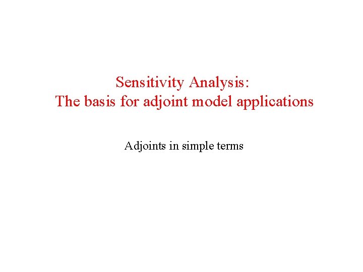 Sensitivity Analysis: The basis for adjoint model applications Adjoints in simple terms 