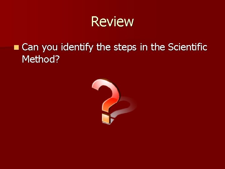 Review n Can you identify the steps in the Scientific Method? 