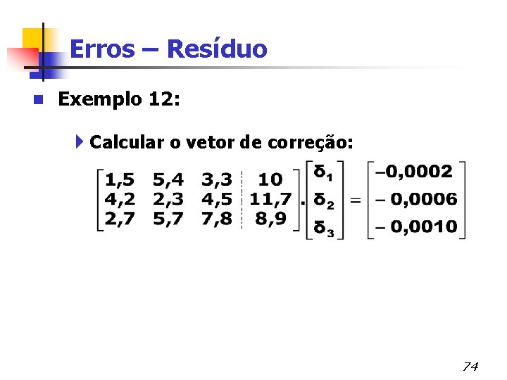 Erros – Resíduo n Exemplo 12: 4 Calcular o vetor de correção: 74 