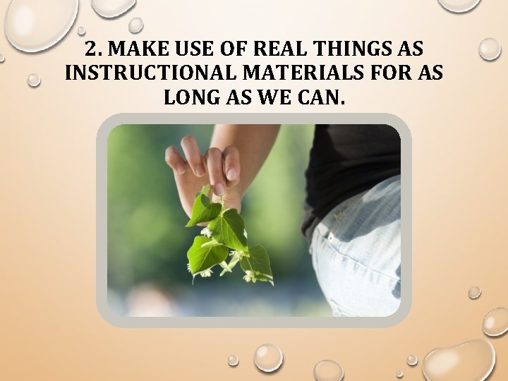 2. MAKE USE OF REAL THINGS AS INSTRUCTIONAL MATERIALS FOR AS LONG AS WE