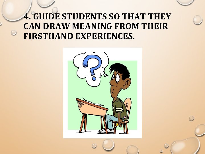 4. GUIDE STUDENTS SO THAT THEY CAN DRAW MEANING FROM THEIR FIRSTHAND EXPERIENCES. 