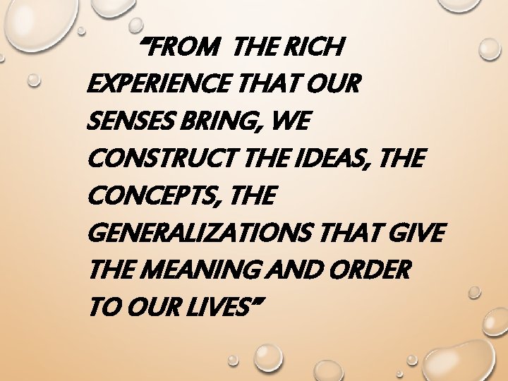 “FROM THE RICH EXPERIENCE THAT OUR SENSES BRING, WE CONSTRUCT THE IDEAS, THE CONCEPTS,