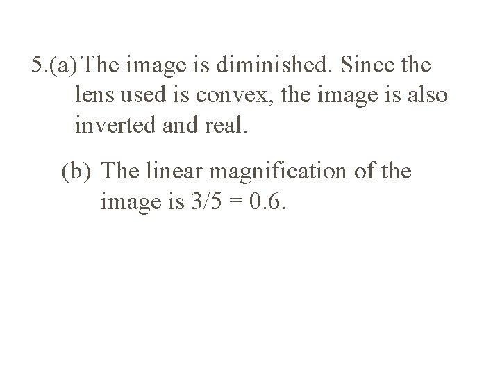 5. (a) The image is diminished. Since the lens used is convex, the image