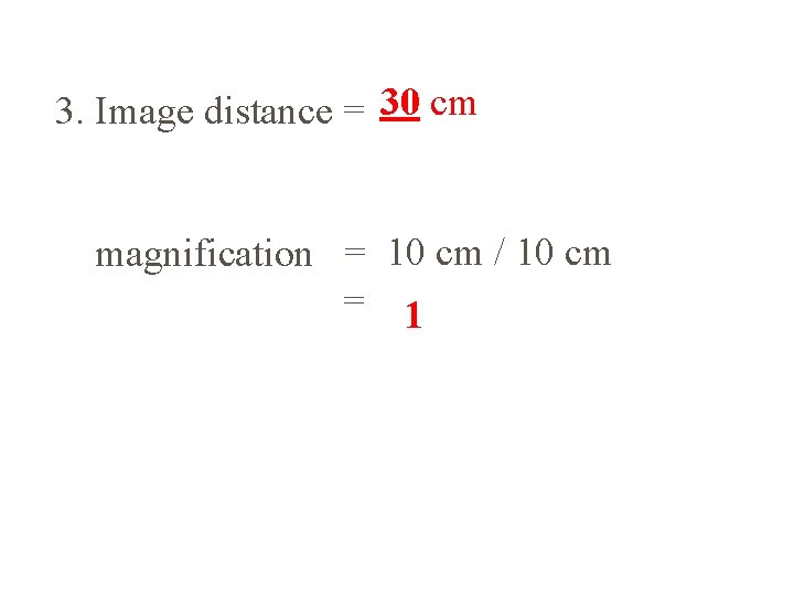 3. Image distance = 30 cm magnification = 10 cm / 10 cm =